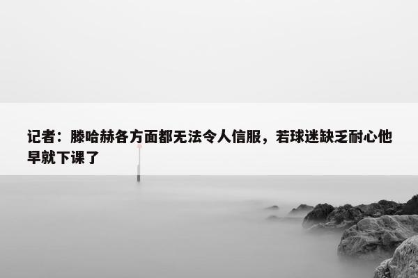 记者：滕哈赫各方面都无法令人信服，若球迷缺乏耐心他早就下课了