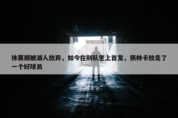 休赛期被湖人放弃，如今在别队坐上首发，佩林卡放走了一个好球员