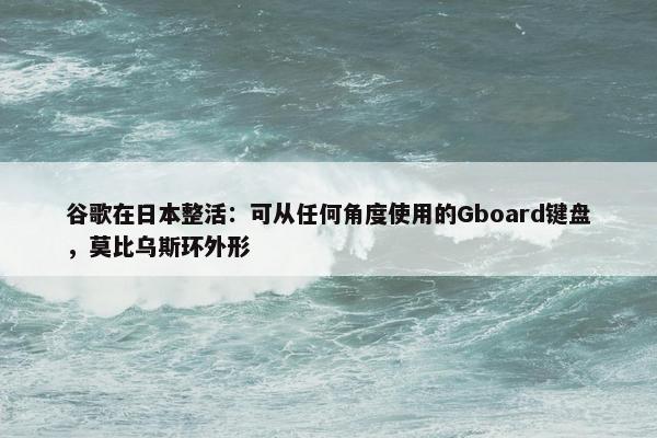 谷歌在日本整活：可从任何角度使用的Gboard键盘，莫比乌斯环外形