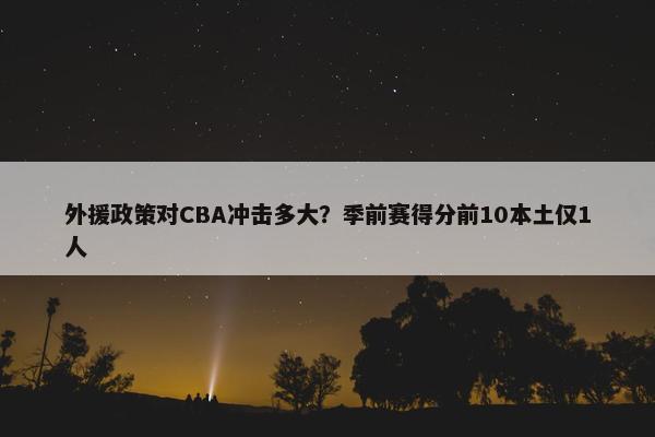 外援政策对CBA冲击多大？季前赛得分前10本土仅1人