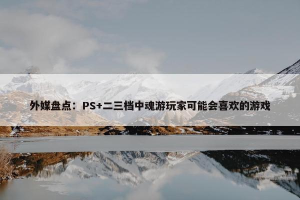 外媒盘点：PS+二三档中魂游玩家可能会喜欢的游戏