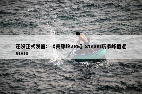 还没正式发售：《寂静岭2RE》Steam玩家峰值近9000