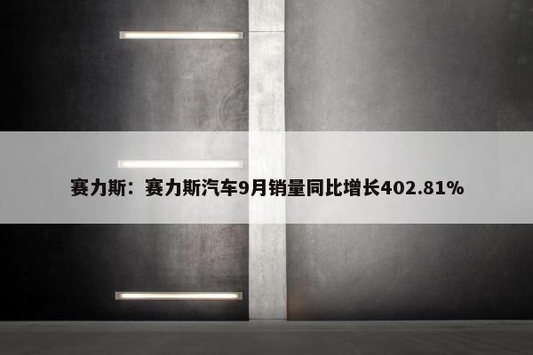 赛力斯：赛力斯汽车9月销量同比增长402.81%