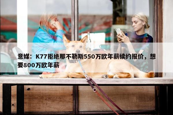 意媒：K77拒绝那不勒斯550万欧年薪续约报价，想要800万欧年薪