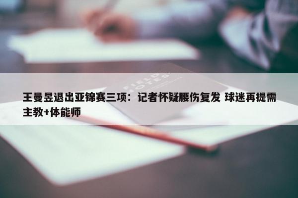 王曼昱退出亚锦赛三项：记者怀疑腰伤复发 球迷再提需主教+体能师