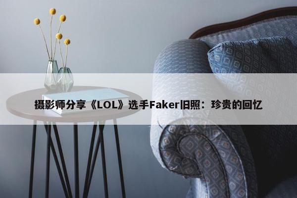 摄影师分享《LOL》选手Faker旧照：珍贵的回忆