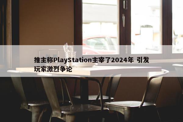 推主称PlayStation主宰了2024年 引发玩家激烈争论