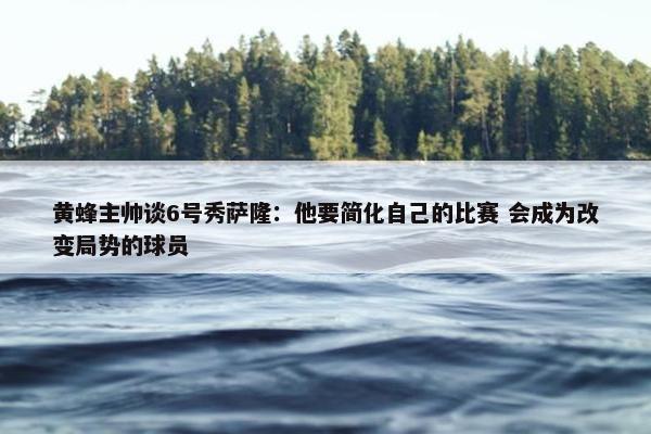 黄蜂主帅谈6号秀萨隆：他要简化自己的比赛 会成为改变局势的球员