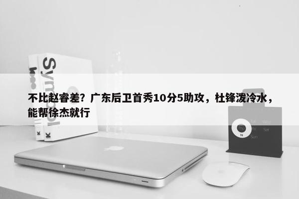 不比赵睿差？广东后卫首秀10分5助攻，杜锋泼冷水，能帮徐杰就行