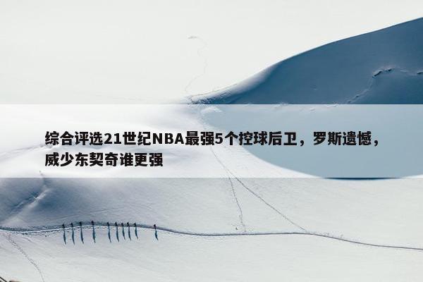 综合评选21世纪NBA最强5个控球后卫，罗斯遗憾，威少东契奇谁更强