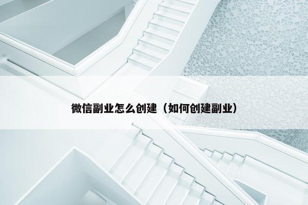 微信副业怎么创建（如何创建副业）