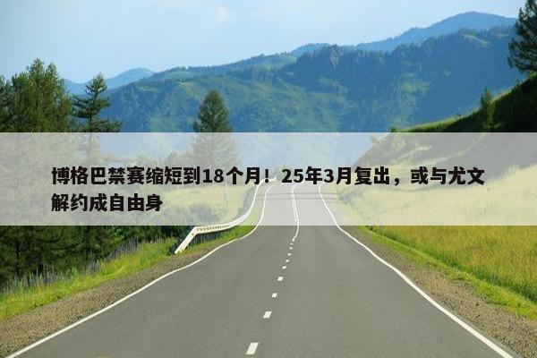 博格巴禁赛缩短到18个月！25年3月复出，或与尤文解约成自由身