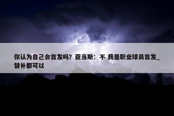 你认为自己会首发吗？亚当斯：不 我是职业球员首发_替补都可以