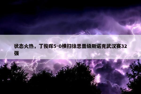 状态火热，丁俊晖5-0横扫徐思晋级斯诺克武汉赛32强