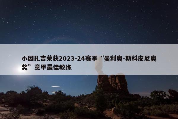 小因扎吉荣获2023-24赛季“曼利奥-斯科皮尼奥奖”意甲最佳教练