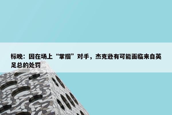 标晚：因在场上“掌掴”对手，杰克逊有可能面临来自英足总的处罚