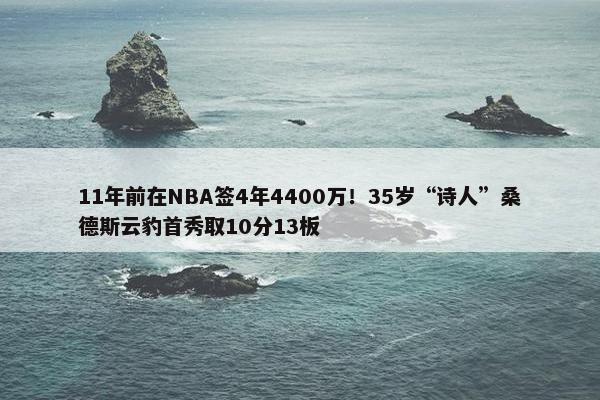 11年前在NBA签4年4400万！35岁“诗人”桑德斯云豹首秀取10分13板