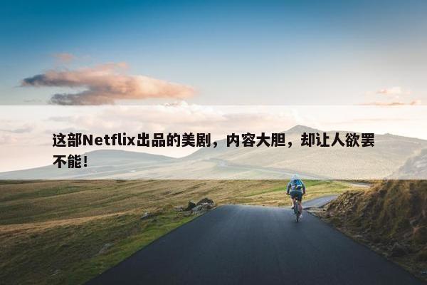 这部Netflix出品的美剧，内容大胆，却让人欲罢不能！