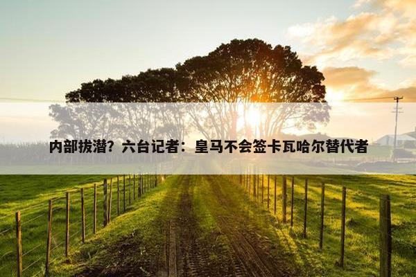 内部拔潜？六台记者：皇马不会签卡瓦哈尔替代者