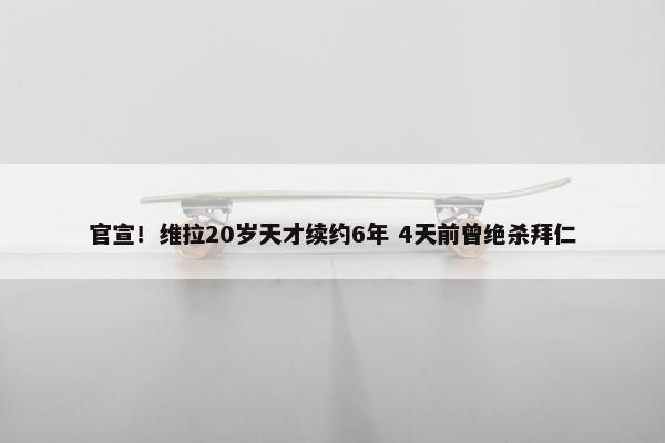 官宣！维拉20岁天才续约6年 4天前曾绝杀拜仁