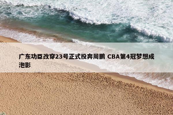 广东功臣改穿23号正式投奔周鹏 CBA第4冠梦想成泡影