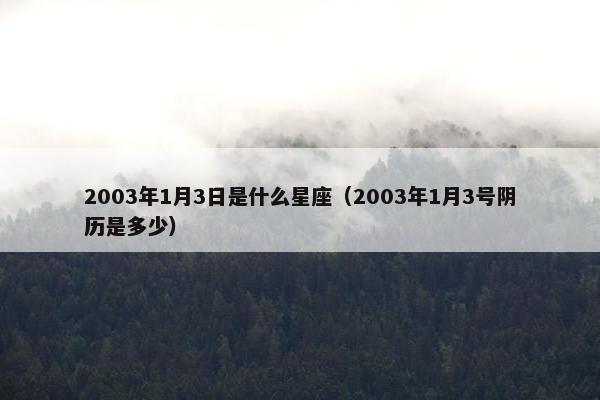 2003年1月3日是什么星座（2003年1月3号阴历是多少）