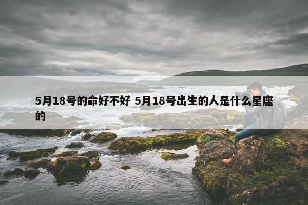 5月18号的命好不好 5月18号出生的人是什么星座的