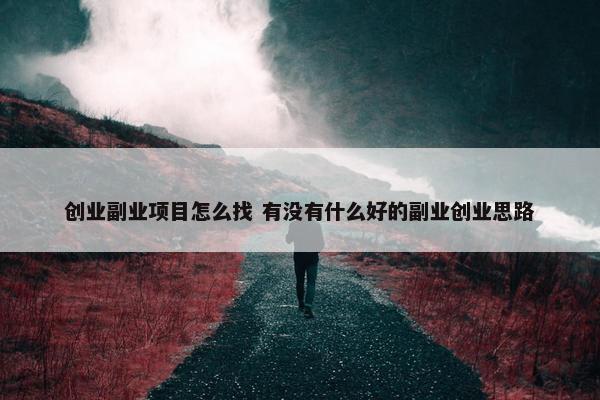 创业副业项目怎么找 有没有什么好的副业创业思路