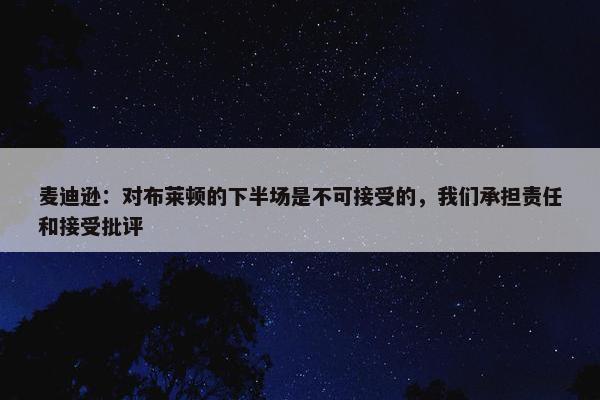 麦迪逊：对布莱顿的下半场是不可接受的，我们承担责任和接受批评