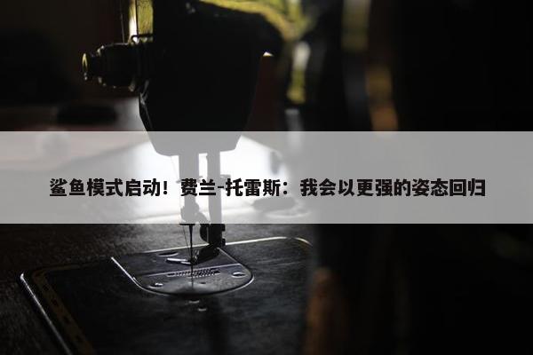 鲨鱼模式启动！费兰-托雷斯：我会以更强的姿态回归