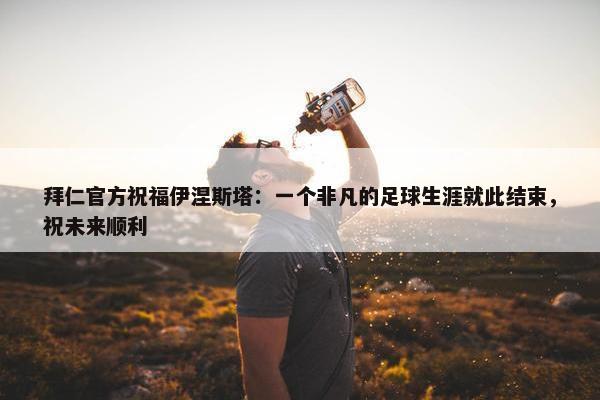 拜仁官方祝福伊涅斯塔：一个非凡的足球生涯就此结束，祝未来顺利