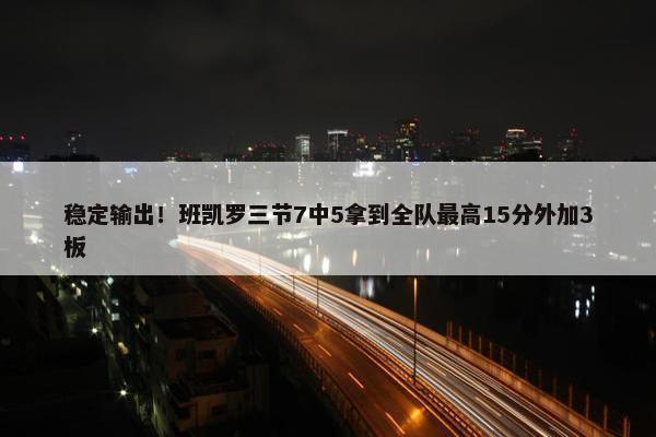 稳定输出！班凯罗三节7中5拿到全队最高15分外加3板