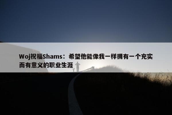 Woj祝福Shams：希望他能像我一样拥有一个充实而有意义的职业生涯