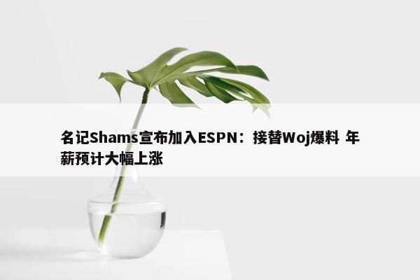 名记Shams宣布加入ESPN：接替Woj爆料 年薪预计大幅上涨