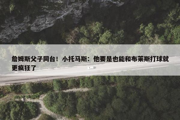 詹姆斯父子同台！小托马斯：他要是也能和布莱斯打球就更疯狂了