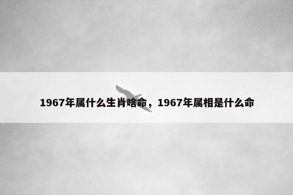 1967年属什么生肖啥命，1967年属相是什么命