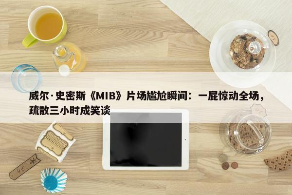 威尔·史密斯《MIB》片场尴尬瞬间：一屁惊动全场，疏散三小时成笑谈