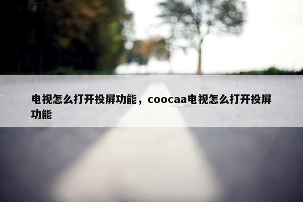 电视怎么打开投屏功能，coocaa电视怎么打开投屏功能