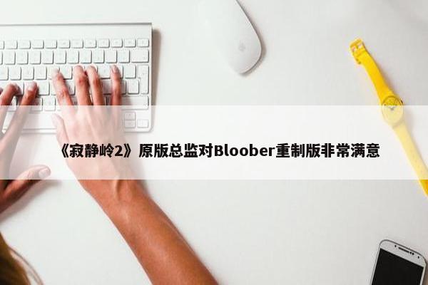 《寂静岭2》原版总监对Bloober重制版非常满意