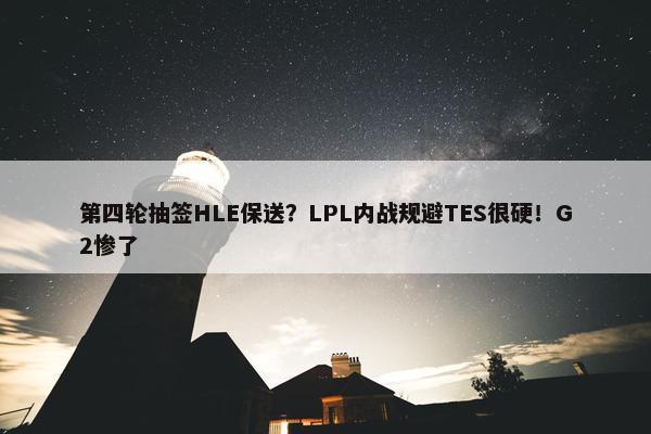 第四轮抽签HLE保送？LPL内战规避TES很硬！G2惨了