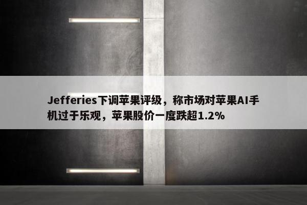 Jefferies下调苹果评级，称市场对苹果AI手机过于乐观，苹果股价一度跌超1.2%