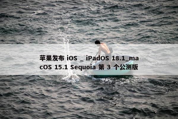 苹果发布 iOS _ iPadOS 18.1_macOS 15.1 Sequoia 第 3 个公测版