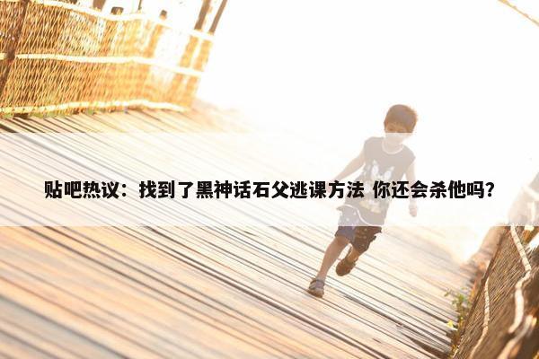 贴吧热议：找到了黑神话石父逃课方法 你还会杀他吗？