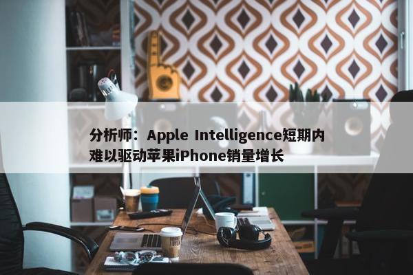 分析师：Apple Intelligence短期内难以驱动苹果iPhone销量增长