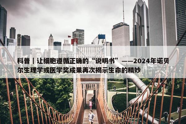 科普｜让细胞遵循正确的“说明书”——2024年诺贝尔生理学或医学奖成果再次揭示生命的精妙