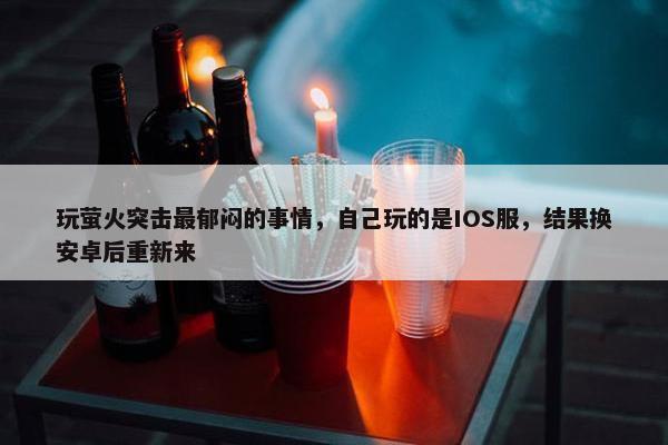 玩萤火突击最郁闷的事情，自己玩的是IOS服，结果换安卓后重新来