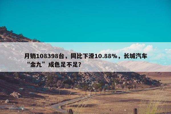 月销108398台，同比下滑10.88%，长城汽车“金九”成色足不足？