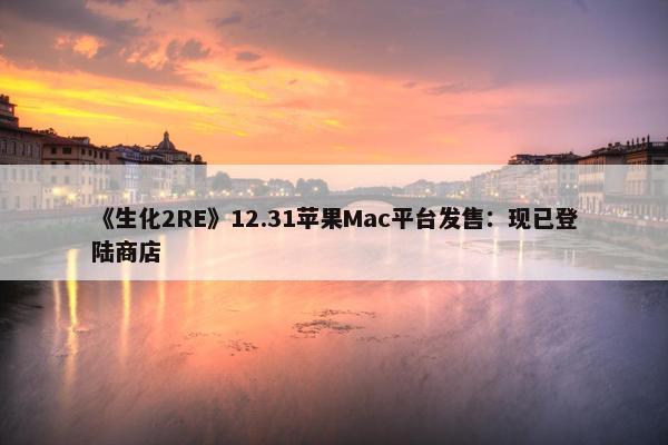 《生化2RE》12.31苹果Mac平台发售：现已登陆商店