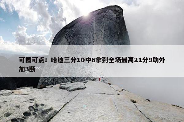 可圈可点！哈迪三分10中6拿到全场最高21分9助外加3断