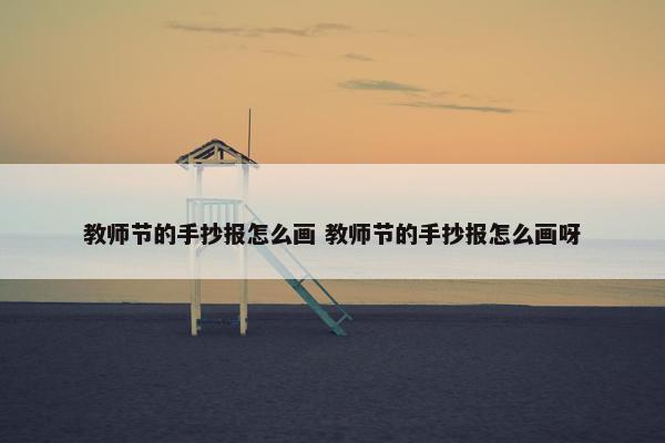 教师节的手抄报怎么画 教师节的手抄报怎么画呀